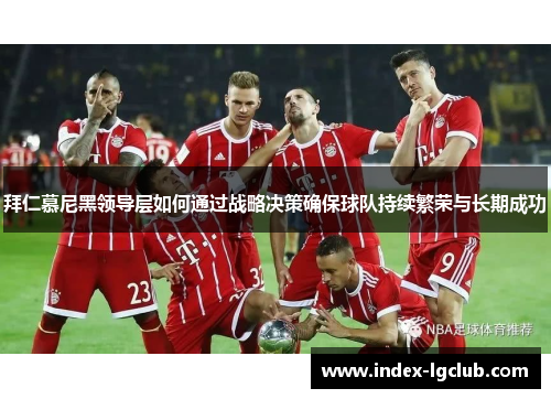 拜仁慕尼黑领导层如何通过战略决策确保球队持续繁荣与长期成功
