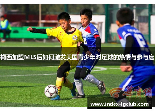 梅西加盟MLS后如何激发美国青少年对足球的热情与参与度
