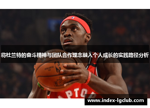 将杜兰特的奋斗精神与团队合作理念融入个人成长的实践路径分析