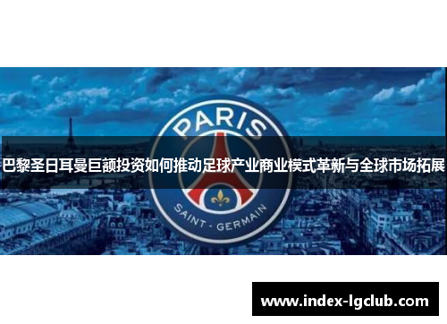 巴黎圣日耳曼巨额投资如何推动足球产业商业模式革新与全球市场拓展