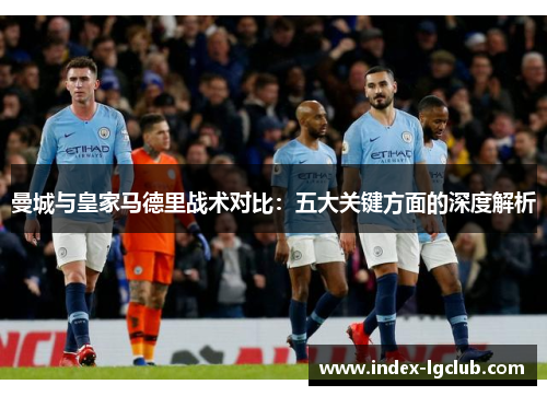 曼城与皇家马德里战术对比：五大关键方面的深度解析