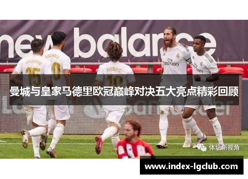 曼城与皇家马德里欧冠巅峰对决五大亮点精彩回顾