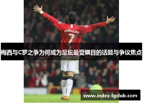 梅西与C罗之争为何成为足坛最受瞩目的话题与争议焦点