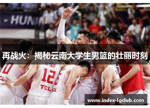 再战火：揭秘云南大学生男篮的壮丽时刻