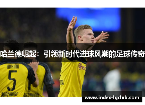 哈兰德崛起：引领新时代进球风潮的足球传奇