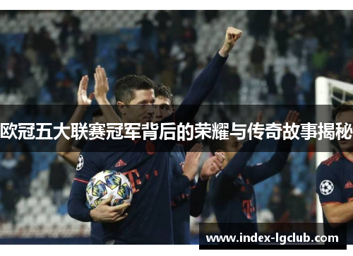 欧冠五大联赛冠军背后的荣耀与传奇故事揭秘
