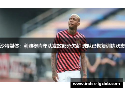 沙特媒体：利雅得青年队发放部分欠薪 球队已恢复训练状态