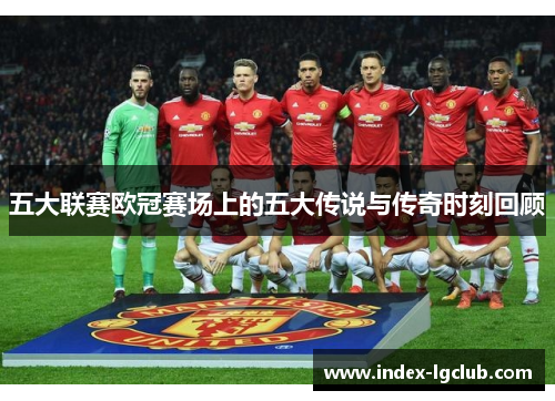 五大联赛欧冠赛场上的五大传说与传奇时刻回顾