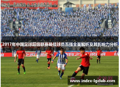 2017年中国足球超级联赛最佳球员五强全面解析及其影响力分析