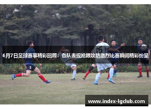 6月7日足球赛事精彩回顾：各队表现抢眼攻防激烈比赛瞬间精彩纷呈