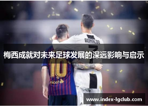 梅西成就对未来足球发展的深远影响与启示