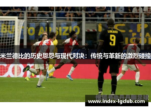 米兰德比的历史恩怨与现代对决：传统与革新的激烈碰撞