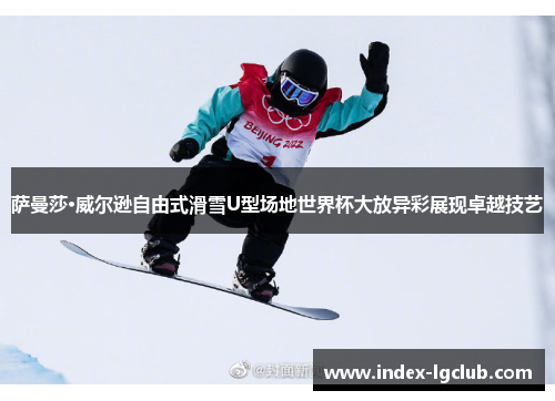 萨曼莎·威尔逊自由式滑雪U型场地世界杯大放异彩展现卓越技艺