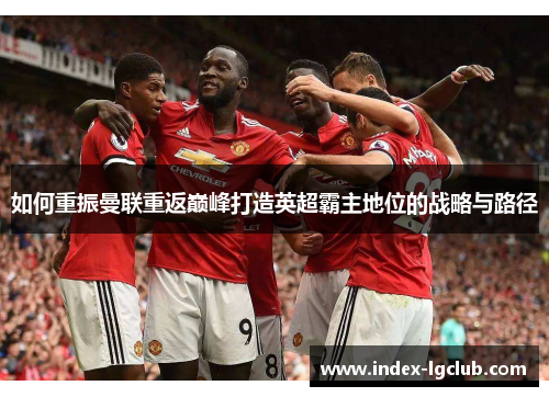 如何重振曼联重返巅峰打造英超霸主地位的战略与路径
