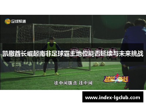 凯撒酋长崛起南非足球霸主地位能否延续与未来挑战