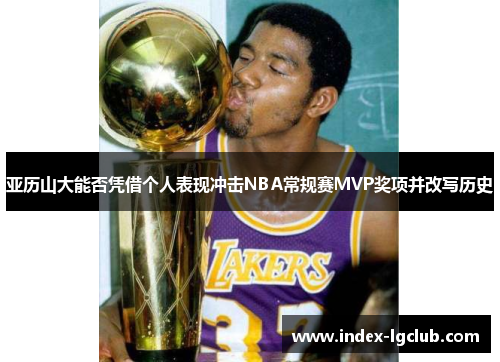 亚历山大能否凭借个人表现冲击NBA常规赛MVP奖项并改写历史