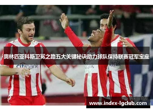 奥林匹亚科斯卫冕之路五大关键秘诀助力球队保持联赛冠军宝座