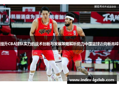提升CBA球队实力的战术创新与发展策略解析助力中国篮球迈向新高峰