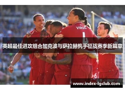 英超最佳进攻组合加克波与萨拉赫携手征战赛季新篇章