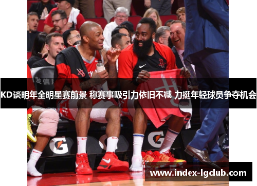 KD谈明年全明星赛前景 称赛事吸引力依旧不减 力挺年轻球员争夺机会