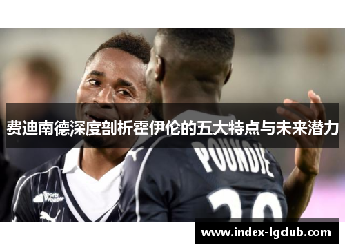 费迪南德深度剖析霍伊伦的五大特点与未来潜力