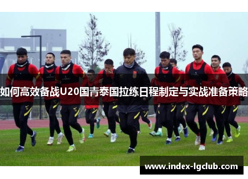 如何高效备战U20国青泰国拉练日程制定与实战准备策略