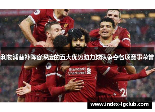 利物浦替补阵容深度的五大优势助力球队争夺各项赛事荣誉