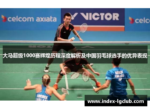 大马超级1000赛辉煌历程深度解析及中国羽毛球选手的优异表现