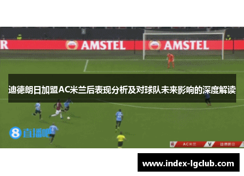 迪德朗日加盟AC米兰后表现分析及对球队未来影响的深度解读