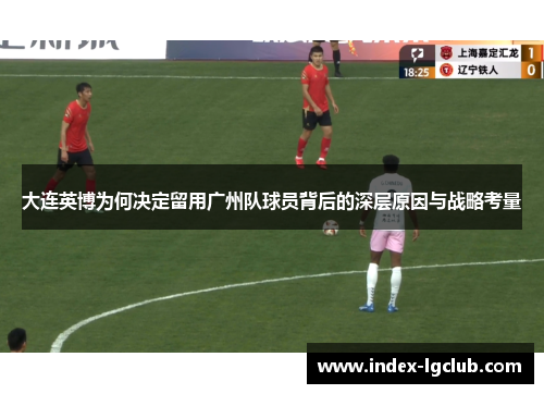大连英博为何决定留用广州队球员背后的深层原因与战略考量