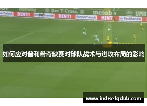 如何应对普利希奇缺赛对球队战术与进攻布局的影响