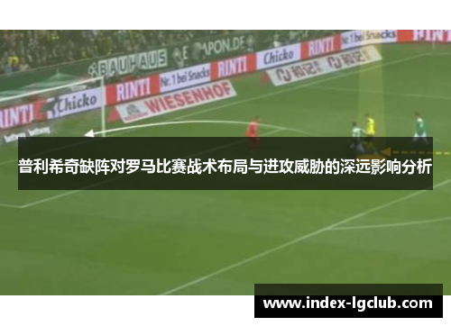 普利希奇缺阵对罗马比赛战术布局与进攻威胁的深远影响分析