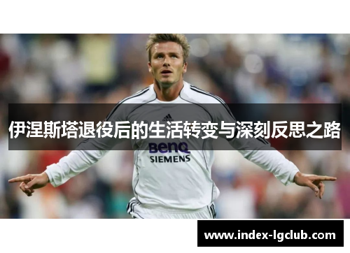伊涅斯塔退役后的生活转变与深刻反思之路