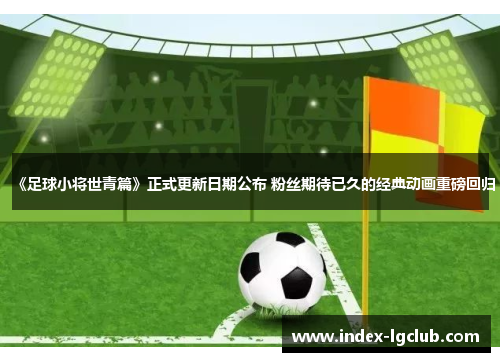 《足球小将世青篇》正式更新日期公布 粉丝期待已久的经典动画重磅回归