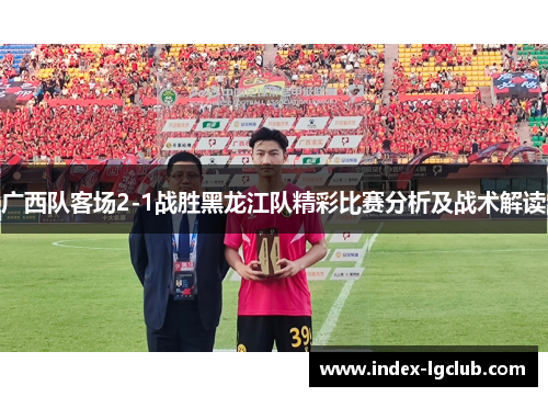 广西队客场2-1战胜黑龙江队精彩比赛分析及战术解读