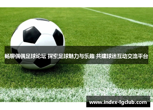 畅聊偶偶足球论坛 探索足球魅力与乐趣 共建球迷互动交流平台