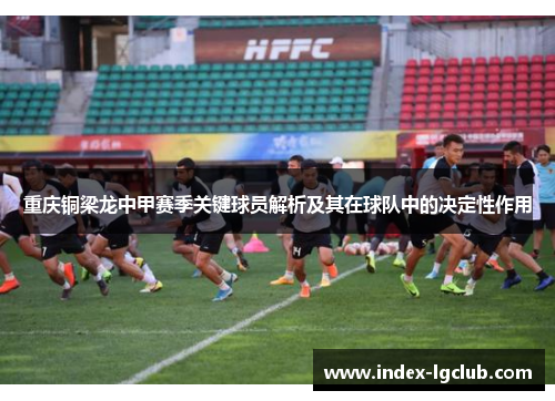 重庆铜梁龙中甲赛季关键球员解析及其在球队中的决定性作用