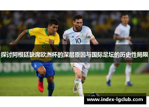 探讨阿根廷缺席欧洲杯的深层原因与国际足坛的历史性局限