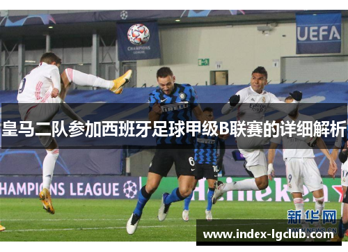 皇马二队参加西班牙足球甲级B联赛的详细解析