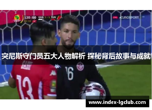 突尼斯守门员五大人物解析 探秘背后故事与成就