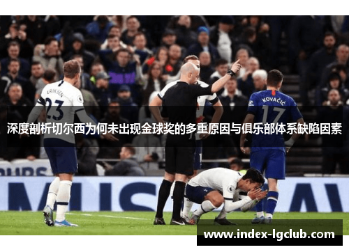 深度剖析切尔西为何未出现金球奖的多重原因与俱乐部体系缺陷因素
