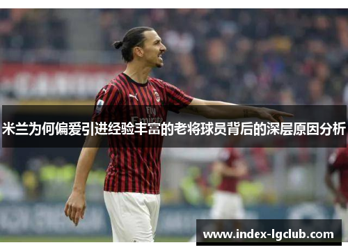 米兰为何偏爱引进经验丰富的老将球员背后的深层原因分析