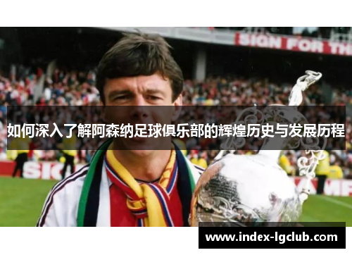如何深入了解阿森纳足球俱乐部的辉煌历史与发展历程