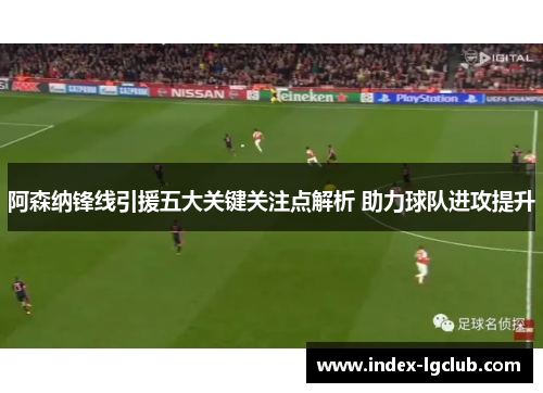 阿森纳锋线引援五大关键关注点解析 助力球队进攻提升
