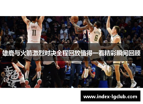 雄鹿与火箭激烈对决全程回放值得一看精彩瞬间回顾