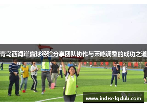 青岛西海岸赢球经验分享团队协作与策略调整的成功之道