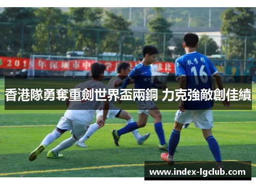 香港隊勇奪重劍世界盃兩銅 力克強敵創佳績