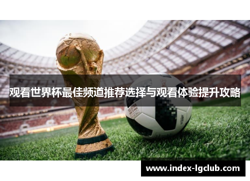 观看世界杯最佳频道推荐选择与观看体验提升攻略 观看世界杯最佳频道推荐选择与观看体验提升攻略