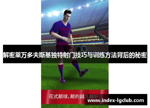解密莱万多夫斯基独特射门技巧与训练方法背后的秘密 解密莱万多夫斯基独特射门技巧与训练方法背后的秘密