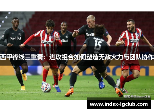 西甲锋线三重奏:进攻组合如何塑造无敌火力与团队协作 西甲锋线三重奏:进攻组合如何塑造无敌火力与团队协作